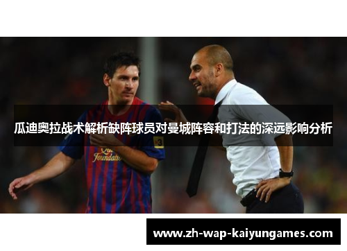 瓜迪奥拉战术解析缺阵球员对曼城阵容和打法的深远影响分析