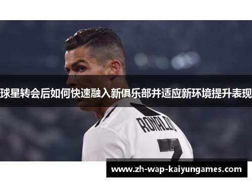 球星转会后如何快速融入新俱乐部并适应新环境提升表现