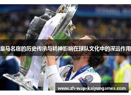 皇马名宿的历史传承与精神影响在球队文化中的深远作用