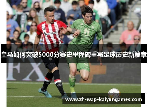 皇马如何突破5000分赛史里程碑重写足球历史新篇章
