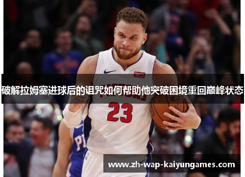 破解拉姆塞进球后的诅咒如何帮助他突破困境重回巅峰状态