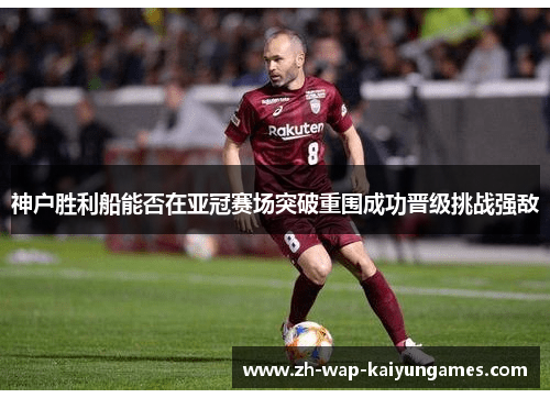 神户胜利船能否在亚冠赛场突破重围成功晋级挑战强敌