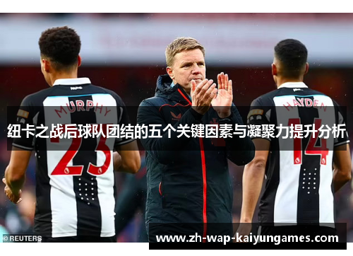 纽卡之战后球队团结的五个关键因素与凝聚力提升分析