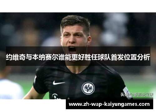 约维奇与本纳赛尔谁能更好胜任球队首发位置分析