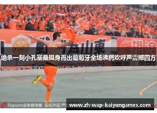 绝杀一刻小孔塞桑挺身而出葡萄牙全场沸腾欢呼声震撼四方