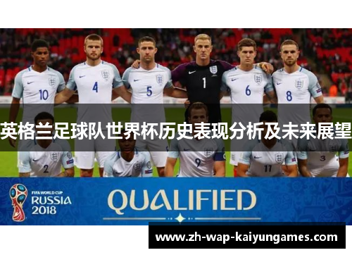 英格兰足球队世界杯历史表现分析及未来展望 英格兰足球队世界杯历史表现分析及未来展望