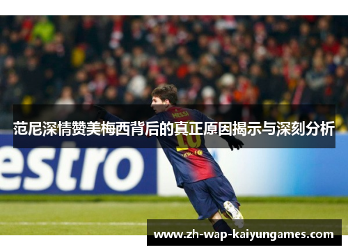 范尼深情赞美梅西背后的真正原因揭示与深刻分析