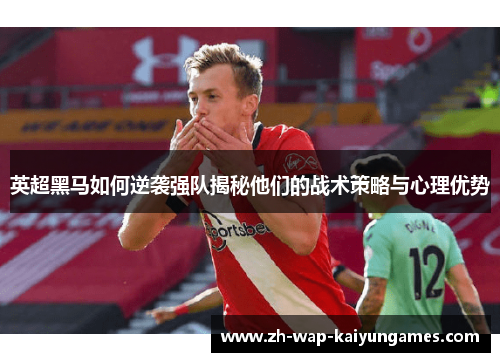 英超黑马如何逆袭强队揭秘他们的战术策略与心理优势 英超黑马如何逆袭强队揭秘他们的战术策略与心理优势