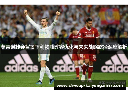 莫雷诺转会背景下利物浦阵容优化与未来战略路径深度解析