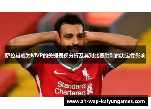 萨拉赫成为MVP的关键表现分析及其对比赛胜利的决定性影响