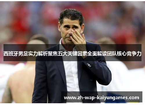 西班牙男足实力解析聚焦五大关键因素全面解读团队核心竞争力 西班牙男足实力解析聚焦五大关键因素全面解读团队核心竞争力