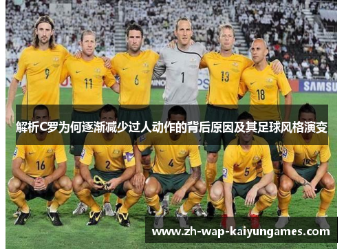 解析C罗为何逐渐减少过人动作的背后原因及其足球风格演变