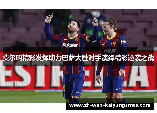 费尔明精彩发挥助力巴萨大胜对手演绎精彩逆袭之战 费尔明精彩发挥助力巴萨大胜对手演绎精彩逆袭之战