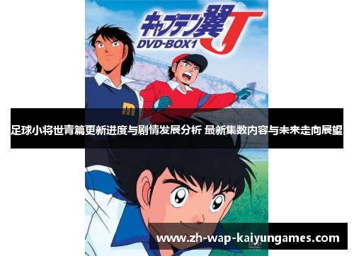足球小将世青篇更新进度与剧情发展分析 最新集数内容与未来走向展望