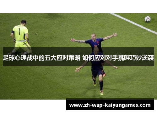 足球心理战中的五大应对策略 如何应对对手挑衅巧妙逆袭