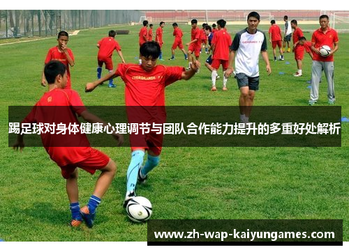 踢足球对身体健康心理调节与团队合作能力提升的多重好处解析