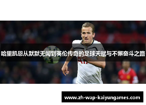 哈里凯恩从默默无闻到英伦传奇的足球天赋与不懈奋斗之路