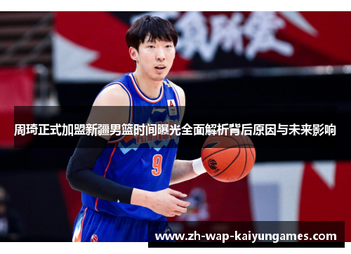 周琦正式加盟新疆男篮时间曝光全面解析背后原因与未来影响