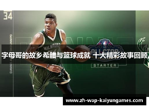 字母哥的故乡希腊与篮球成就 十大精彩故事回顾