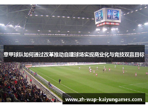 意甲球队如何通过改革推动自建球场实现商业化与竞技双赢目标