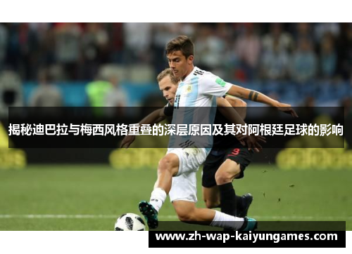 揭秘迪巴拉与梅西风格重叠的深层原因及其对阿根廷足球的影响