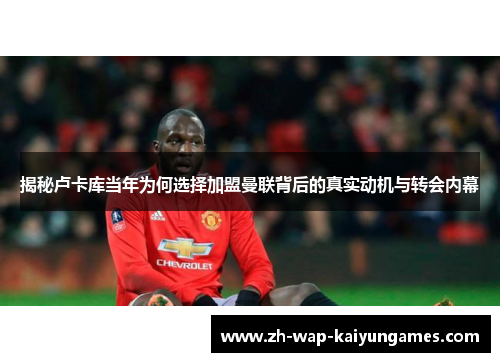 揭秘卢卡库当年为何选择加盟曼联背后的真实动机与转会内幕