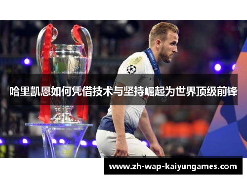 哈里凯恩如何凭借技术与坚持崛起为世界顶级前锋