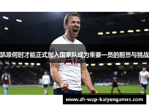 凯恩何时才能正式加入国家队成为重要一员的前景与挑战 凯恩何时才能正式加入国家队成为重要一员的前景与挑战
