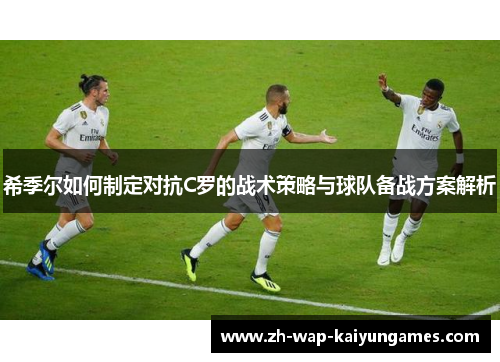 希季尔如何制定对抗C罗的战术策略与球队备战方案解析