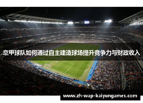 意甲球队如何通过自主建造球场提升竞争力与财政收入 意甲球队如何通过自主建造球场提升竞争力与财政收入