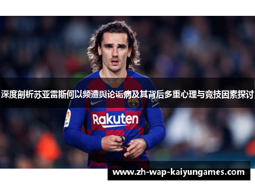 深度剖析苏亚雷斯何以频遭舆论诟病及其背后多重心理与竞技因素探讨 深度剖析苏亚雷斯何以频遭舆论诟病及其背后多重心理与竞技因素探讨