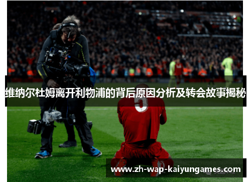 维纳尔杜姆离开利物浦的背后原因分析及转会故事揭秘