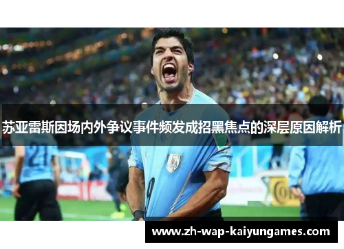 苏亚雷斯因场内外争议事件频发成招黑焦点的深层原因解析 苏亚雷斯因场内外争议事件频发成招黑焦点的深层原因解析
