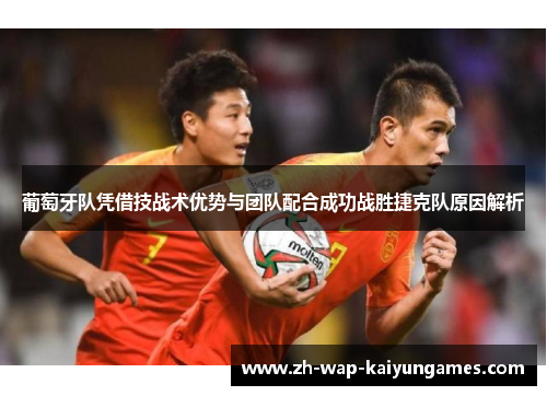 葡萄牙队凭借技战术优势与团队配合成功战胜捷克队原因解析