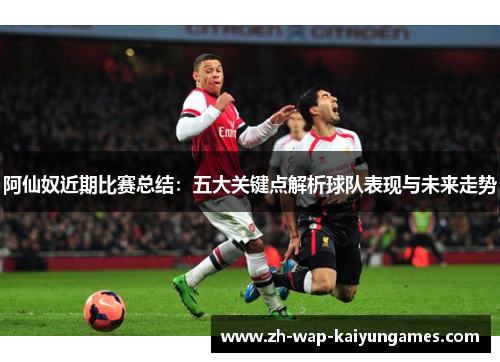 阿仙奴近期比赛总结：五大关键点解析球队表现与未来走势