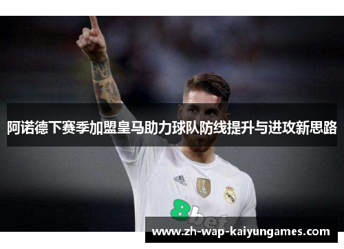阿诺德下赛季加盟皇马助力球队防线提升与进攻新思路 阿诺德下赛季加盟皇马助力球队防线提升与进攻新思路