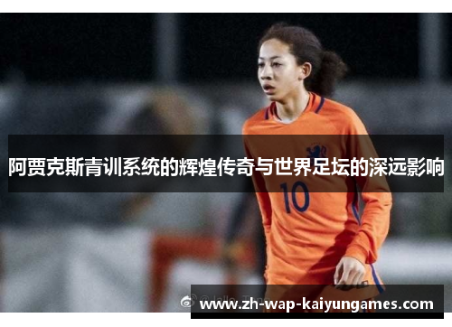 阿贾克斯青训系统的辉煌传奇与世界足坛的深远影响