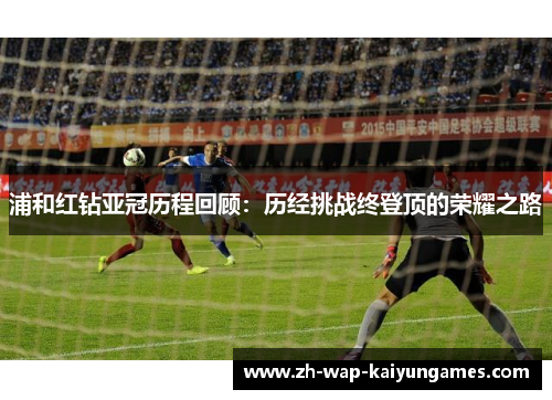 浦和红钻亚冠历程回顾：历经挑战终登顶的荣耀之路
