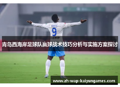 青岛西海岸足球队赢球战术技巧分析与实施方案探讨 青岛西海岸足球队赢球战术技巧分析与实施方案探讨