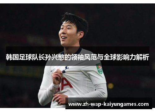 韩国足球队长孙兴慜的领袖风范与全球影响力解析