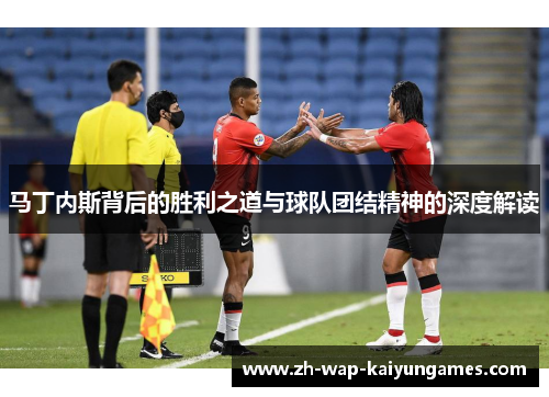 马丁内斯背后的胜利之道与球队团结精神的深度解读 马丁内斯背后的胜利之道与球队团结精神的深度解读