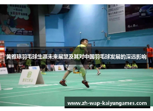 黄雅琼羽毛球生涯未来展望及其对中国羽毛球发展的深远影响 黄雅琼羽毛球生涯未来展望及其对中国羽毛球发展的深远影响