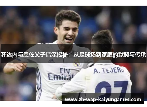 齐达内与恩佐父子情深揭秘：从足球场到家庭的默契与传承