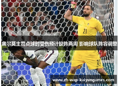 奥尔莫主罚点球时受伤预计缺阵两周 影响球队阵容调整 奥尔莫主罚点球时受伤预计缺阵两周 影响球队阵容调整