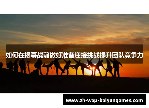 如何在揭幕战前做好准备迎接挑战提升团队竞争力 如何在揭幕战前做好准备迎接挑战提升团队竞争力