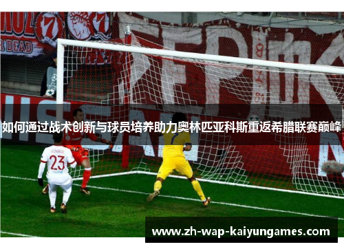 如何通过战术创新与球员培养助力奥林匹亚科斯重返希腊联赛巅峰 如何通过战术创新与球员培养助力奥林匹亚科斯重返希腊联赛巅峰
