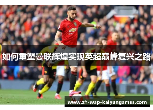如何重塑曼联辉煌实现英超巅峰复兴之路 如何重塑曼联辉煌实现英超巅峰复兴之路