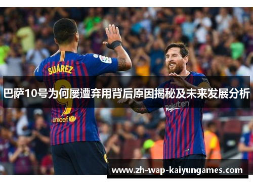 巴萨10号为何屡遭弃用背后原因揭秘及未来发展分析 巴萨10号为何屡遭弃用背后原因揭秘及未来发展分析