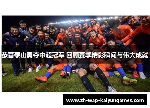 恭喜泰山勇夺中超冠军 回顾赛季精彩瞬间与伟大成就