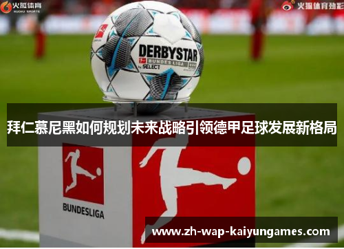 拜仁慕尼黑如何规划未来战略引领德甲足球发展新格局 拜仁慕尼黑如何规划未来战略引领德甲足球发展新格局